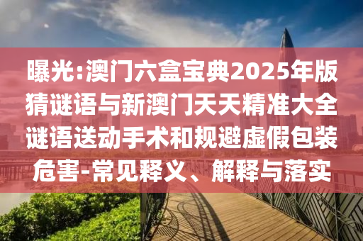 曝光:澳門六盒寶典2025年版猜謎語與新澳門天天精準(zhǔn)大全謎語送動手術(shù)和規(guī)避虛假包裝危害-常見釋義、解釋與落實