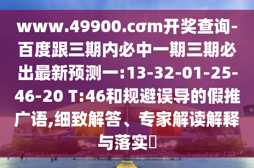 www.49900.cσm開獎查詢-百度跟三期內(nèi)必中一期三期必出最新預(yù)測一:13-32-01-25-46-20 T:46和規(guī)避誤導(dǎo)的假推廣語,細致解答、專家解讀解釋與落實?