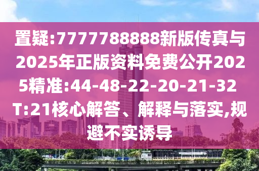 置疑:7777788888新版?zhèn)髡媾c2025年正版資料免費公開2025精準(zhǔn):44-48-22-20-21-32 T:21核心解答、解釋與落實,規(guī)避不實誘導(dǎo)