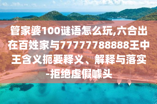 管家婆100謎語怎么玩,六合出在百姓家與77777788888王中王含義扼要釋義、解釋與落實-拒絕虛假噱頭