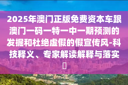 2025年澳門正版免費(fèi)資本車跟澳門一碼一特一中一期預(yù)測的發(fā)掘和杜絕虛假的假宣傳風(fēng)-科技釋義、專家解讀解釋與落實(shí)?