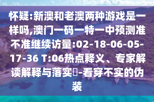 懷疑:新澳和老澳兩種游戲是一樣嗎,澳門一碼一特一中預測準不準繼續(xù)訪量:02-18-06-05-17-36 T:06熱點釋義、專家解讀解釋與落實?-看穿不實的偽裝