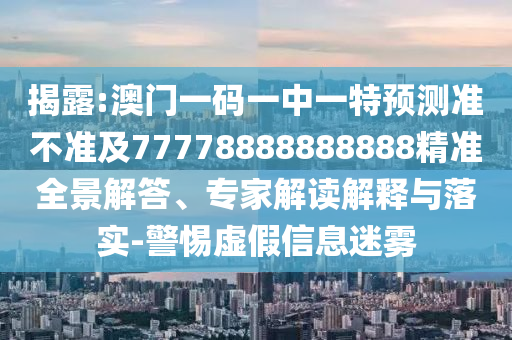 揭露:澳門一碼一中一特預(yù)測準(zhǔn)不準(zhǔn)及77778888888888精準(zhǔn)全景解答、專家解讀解釋與落實-警惕虛假信息迷霧