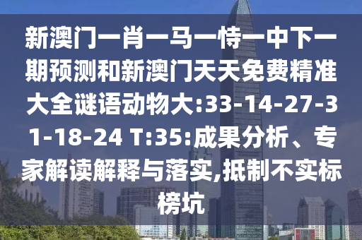 新澳門一肖一馬一恃一中下一期預測和新澳門天天免費精準大全謎語動物大:33-14-27-31-18-24 T:35:成果分析、專家解讀解釋與落實,抵制不實標榜坑