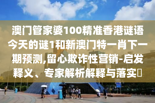 澳門管家婆100精準(zhǔn)香港謎語今天的謎1和新澳門特一肖下一期預(yù)測,留心欺詐性營銷-啟發(fā)釋義、專家解析解釋與落實?