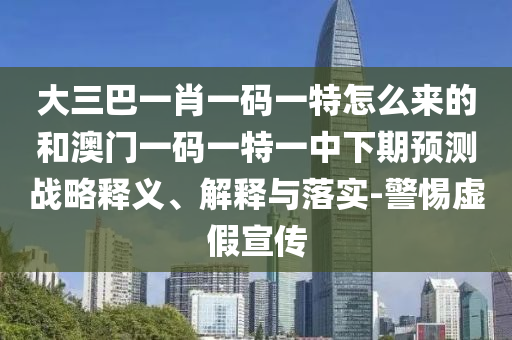 大三巴一肖一碼一特怎么來的和澳門一碼一特一中下期預(yù)測戰(zhàn)略釋義、解釋與落實-警惕虛假宣傳