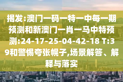 揭發(fā):澳門一碼一特一中每一期預測和新澳門一肖一馬中特預測:24-17-25-04-42-18 T:39和警惕夸張幌子,場景解答、解釋與落實