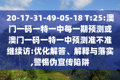 20-17-31-49-05-18 T:25:澳門一碼一特一中每一期預(yù)測或澳門一碼一特一中預(yù)測準不準繼續(xù)訪:優(yōu)化解答、解釋與落實,警惕偽宣傳陷阱
