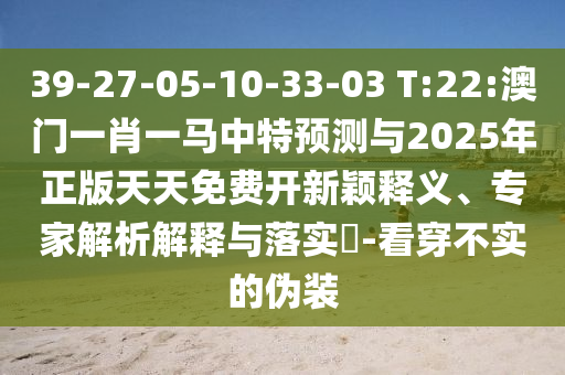 39-27-05-10-33-03 T:22:澳門一肖一馬中特預測與2025年正版天天免費開新穎釋義、專家解析解釋與落實?-看穿不實的偽裝