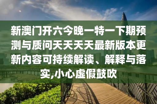 新澳門開六今晚一特一下期預(yù)測與質(zhì)問天天天天最新版本更新內(nèi)容可持續(xù)解讀、解釋與落實(shí),小心虛假鼓吹