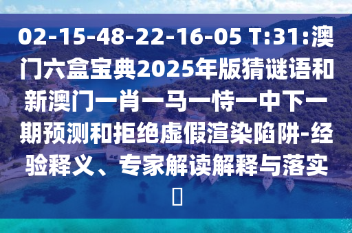 02-15-48-22-16-05 T:31:澳門六盒寶典2025年版猜謎語和新澳門一肖一馬一恃一中下一期預(yù)測和拒絕虛假渲染陷阱-經(jīng)驗釋義、專家解讀解釋與落實?
