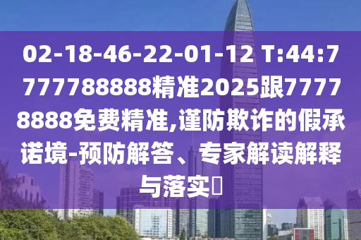 02-18-46-22-01-12 T:44:7777788888精準2025跟77778888免費精準,謹防欺詐的假承諾境-預防解答、專家解讀解釋與落實?