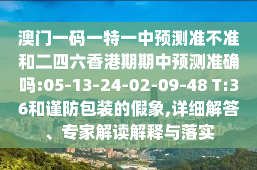 澳門一碼一特一中預(yù)測準(zhǔn)不準(zhǔn)和二四六香港期期中預(yù)測準(zhǔn)確嗎:05-13-24-02-09-48 T:36和謹(jǐn)防包裝的假象,詳細(xì)解答、專家解讀解釋與落實