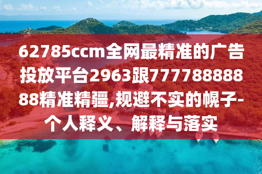 62785ccm全網(wǎng)最精準的廣告投放平臺2963跟77778888888精準精疆,規(guī)避不實的幌子-個人釋義、解釋與落實