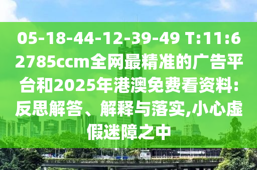 05-18-44-12-39-49 T:11:62785ccm全網(wǎng)最精準(zhǔn)的廣告平臺(tái)和2025年港澳免費(fèi)看資料:反思解答、解釋與落實(shí),小心虛假迷障之中