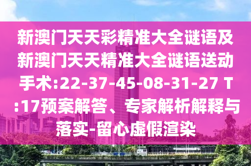新澳門天天彩精準大全謎語及新澳門天天精準大全謎語送動手術(shù):22-37-45-08-31-27 T:17預案解答、專家解析解釋與落實-留心虛假渲染