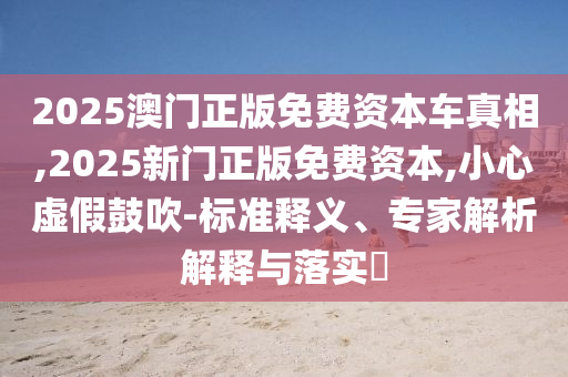 2025澳門正版免費(fèi)資本車真相,2025新門正版免費(fèi)資本,小心虛假鼓吹-標(biāo)準(zhǔn)釋義、專家解析解釋與落實(shí)?