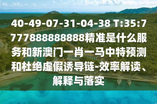 40-49-07-31-04-38 T:35:7777888888888精準是什么服務和新澳門一肖一馬中特預測和杜絕虛假誘導鏈-效率解讀、解釋與落實