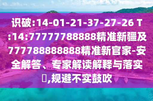 識破:14-01-21-37-27-26 T:14:77777788888精準(zhǔn)新疆及777788888888精準(zhǔn)新官家-安全解答、專家解讀解釋與落實?,規(guī)避不實鼓吹