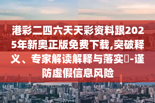 港彩二四六天天彩資料跟2025年新奧正版免費(fèi)下載,突破釋義、專家解讀解釋與落實(shí)?-謹(jǐn)防虛假信息風(fēng)險(xiǎn)