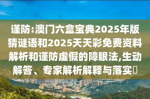 謹(jǐn)防:澳門六盒寶典2025年版猜謎語和2025天天彩免費(fèi)資料解析和謹(jǐn)防虛假的障眼法,生動解答、專家解析解釋與落實(shí)?