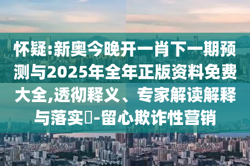 懷疑:新奧今晚開一肖下一期預(yù)測與2025年全年正版資料免費(fèi)大全,透徹釋義、專家解讀解釋與落實(shí)?-留心欺詐性營銷