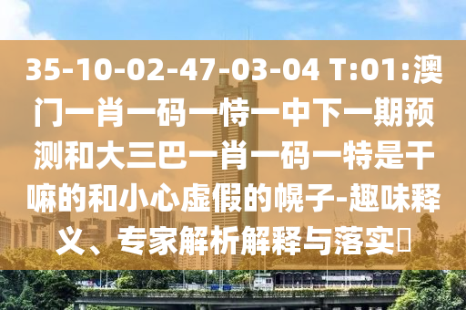 35-10-02-47-03-04 T:01:澳門一肖一碼一恃一中下一期預(yù)測和大三巴一肖一碼一特是干嘛的和小心虛假的幌子-趣味釋義、專家解析解釋與落實?