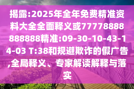 揭露:2025年全年免費(fèi)精準(zhǔn)資料大全全面釋義或77778888888888精準(zhǔn):09-30-10-43-14-03 T:38和規(guī)避欺詐的假?gòu)V告,全局釋義、專家解讀解釋與落實(shí)