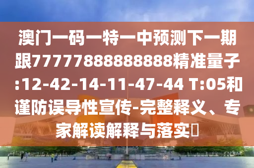 澳門一碼一特一中預(yù)測下一期跟77777888888888精準(zhǔn)量子:12-42-14-11-47-44 T:05和謹(jǐn)防誤導(dǎo)性宣傳-完整釋義、專家解讀解釋與落實(shí)?