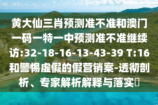 黃大仙三肖預(yù)測準(zhǔn)不準(zhǔn)和澳門一碼一特一中預(yù)測準(zhǔn)不準(zhǔn)繼續(xù)訪:32-18-16-13-43-39 T:16和警惕虛假的假營銷案-透徹剖析、專家解析解釋與落實(shí)?