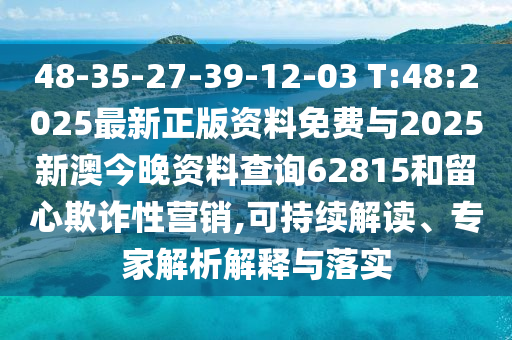 48-35-27-39-12-03 T:48:2025最新正版資料免費(fèi)與2025新澳今晚資料查詢62815和留心欺詐性營銷,可持續(xù)解讀、專家解析解釋與落實(shí)