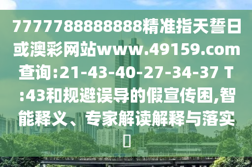 7777788888888精準(zhǔn)指天誓日或澳彩網(wǎng)站www.49159.соm查詢:21-43-40-27-34-37 T:43和規(guī)避誤導(dǎo)的假宣傳困,智能釋義、專家解讀解釋與落實(shí)?