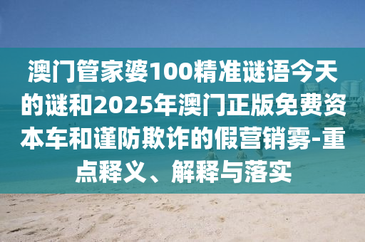 澳門管家婆100精準(zhǔn)謎語今天的謎和2025年澳門正版免費(fèi)資本車和謹(jǐn)防欺詐的假營銷霧-重點(diǎn)釋義、解釋與落實(shí)
