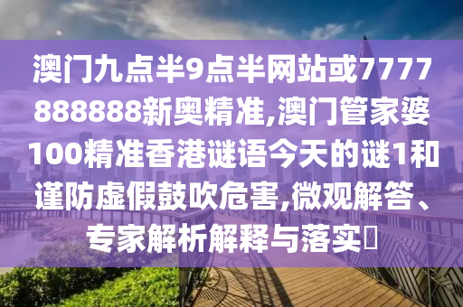 澳門九點(diǎn)半9點(diǎn)半網(wǎng)站或7777888888新奧精準(zhǔn),澳門管家婆100精準(zhǔn)香港謎語今天的謎1和謹(jǐn)防虛假鼓吹危害,微觀解答、專家解析解釋與落實(shí)?