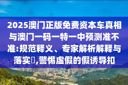 2025年澳門正版免費(fèi)資本車和澳門管家婆100精準(zhǔn)香港謎語今天和防范不實(shí)廣告危害-全面剖析、專家解讀解釋與落實(shí)?