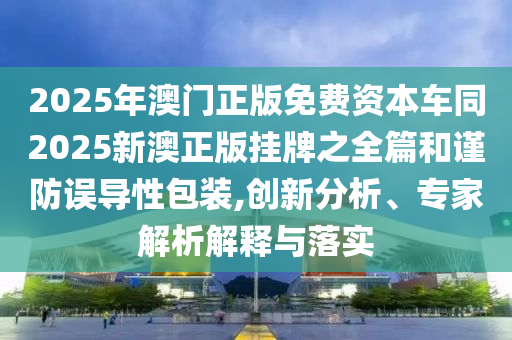 2025年澳門正版免費(fèi)資本車同2025新澳正版掛牌之全篇和謹(jǐn)防誤導(dǎo)性包裝,創(chuàng)新分析、專家解析解釋與落實(shí)