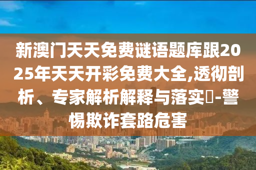 新澳門天天免費(fèi)謎語題庫跟2025年天天開彩免費(fèi)大全,透徹剖析、專家解析解釋與落實(shí)?-警惕欺詐套路危害