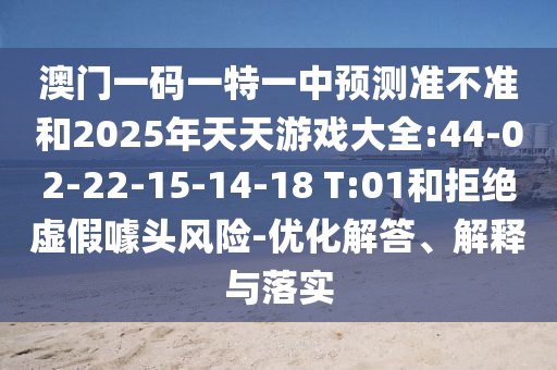 澳門一碼一特一中預(yù)測準(zhǔn)不準(zhǔn)和2025年天天游戲大全:44-02-22-15-14-18 T:01和拒絕虛假噱頭風(fēng)險-優(yōu)化解答、解釋與落實