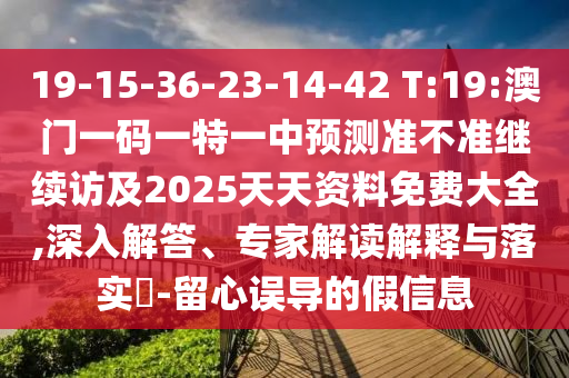 19-15-36-23-14-42 T:19:澳門一碼一特一中預測準不準繼續(xù)訪及2025天天資料免費大全,深入解答、專家解讀解釋與落實?-留心誤導的假信息