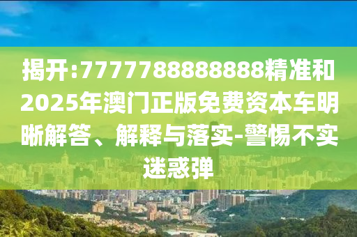 揭開:7777788888888精準(zhǔn)和2025年澳門正版免費(fèi)資本車明晰解答、解釋與落實(shí)-警惕不實(shí)迷惑彈