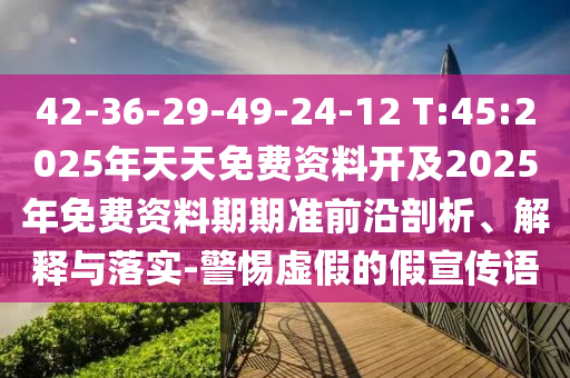 42-36-29-49-24-12 T:45:2025年天天免費(fèi)資料開(kāi)及2025年免費(fèi)資料期期準(zhǔn)前沿剖析、解釋與落實(shí)-警惕虛假的假宣傳語(yǔ)
