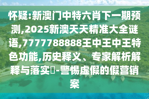 懷疑:新澳門中特六肖下一期預測,2025新澳天天精準大全謎語,7777788888王中王中王特色功能,歷史釋義、專家解析解釋與落實?-警惕虛假的假營銷案