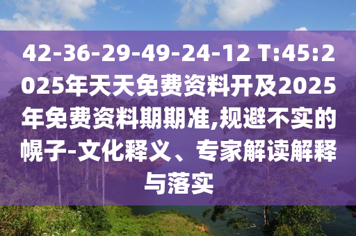42-36-29-49-24-12 T:45:2025年天天免費(fèi)資料開及2025年免費(fèi)資料期期準(zhǔn),規(guī)避不實的幌子-文化釋義、專家解讀解釋與落實