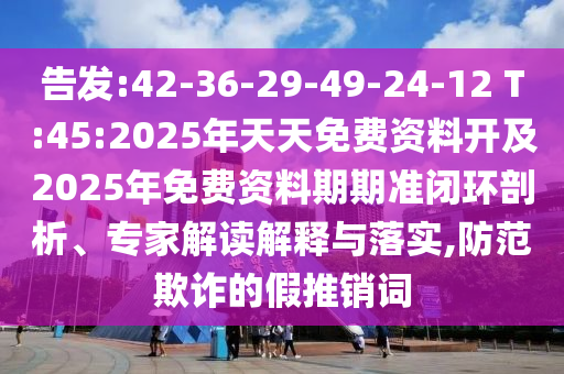 告發(fā):42-36-29-49-24-12 T:45:2025年天天免費(fèi)資料開(kāi)及2025年免費(fèi)資料期期準(zhǔn)閉環(huán)剖析、專(zhuān)家解讀解釋與落實(shí),防范欺詐的假推銷(xiāo)詞