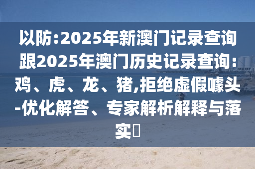 質(zhì)問:42-36-29-49-24-12 T:45:2025年天天免費(fèi)資料開及2025年免費(fèi)資料期期準(zhǔn)宏觀釋義、專家解析解釋與落實(shí)?,防范虛假誘騙