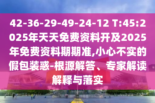 42-36-29-49-24-12 T:45:2025年天天免費資料開及2025年免費資料期期準,小心不實的假包裝惑-根源解答、專家解讀解釋與落實