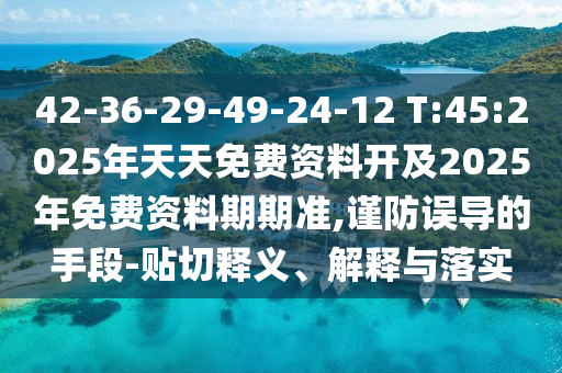 42-36-29-49-24-12 T:45:2025年天天免費(fèi)資料開及2025年免費(fèi)資料期期準(zhǔn),謹(jǐn)防誤導(dǎo)的手段-貼切釋義、解釋與落實(shí)