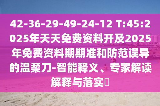 42-36-29-49-24-12 T:45:2025年天天免費(fèi)資料開(kāi)及2025年免費(fèi)資料期期準(zhǔn)和防范誤導(dǎo)的溫柔刀-智能釋義、專(zhuān)家解讀解釋與落實(shí)?