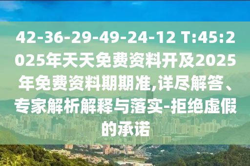 42-36-29-49-24-12 T:45:2025年天天免費(fèi)資料開及2025年免費(fèi)資料期期準(zhǔn),詳盡解答、專家解析解釋與落實(shí)-拒絕虛假的承諾