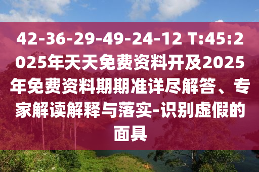 42-36-29-49-24-12 T:45:2025年天天免費資料開及2025年免費資料期期準詳盡解答、專家解讀解釋與落實-識別虛假的面具